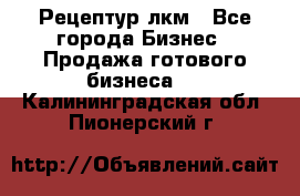 Рецептур лкм - Все города Бизнес » Продажа готового бизнеса   . Калининградская обл.,Пионерский г.